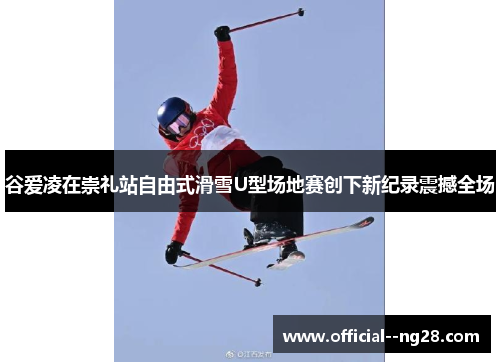 谷爱凌在崇礼站自由式滑雪U型场地赛创下新纪录震撼全场 谷爱凌在崇礼站自由式滑雪U型场地赛创下新纪录震撼全场