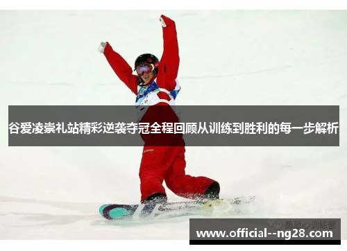 谷爱凌崇礼站精彩逆袭夺冠全程回顾从训练到胜利的每一步解析 谷爱凌崇礼站精彩逆袭夺冠全程回顾从训练到胜利的每一步解析