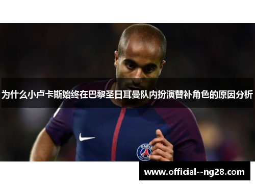 为什么小卢卡斯始终在巴黎圣日耳曼队内扮演替补角色的原因分析 为什么小卢卡斯始终在巴黎圣日耳曼队内扮演替补角色的原因分析