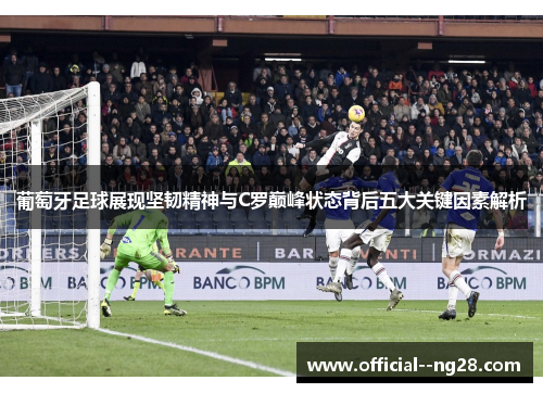 葡萄牙足球展现坚韧精神与C罗巅峰状态背后五大关键因素解析