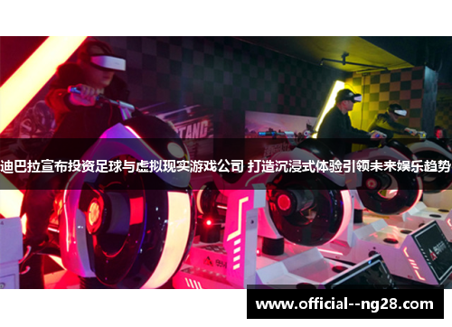 迪巴拉宣布投资足球与虚拟现实游戏公司 打造沉浸式体验引领未来娱乐趋势 迪巴拉宣布投资足球与虚拟现实游戏公司 打造沉浸式体验引领未来娱乐趋势