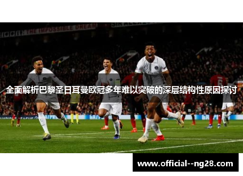 全面解析巴黎圣日耳曼欧冠多年难以突破的深层结构性原因探讨