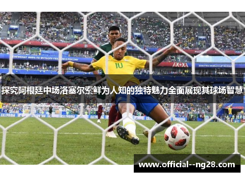 探究阿根廷中场洛塞尔索鲜为人知的独特魅力全面展现其球场智慧