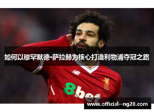如何以穆罕默德·萨拉赫为核心打造利物浦夺冠之路 如何以穆罕默德·萨拉赫为核心打造利物浦夺冠之路
