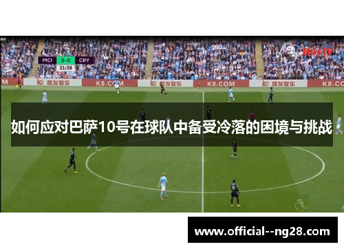 如何应对巴萨10号在球队中备受冷落的困境与挑战