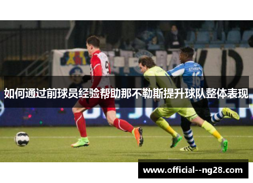 如何通过前球员经验帮助那不勒斯提升球队整体表现 如何通过前球员经验帮助那不勒斯提升球队整体表现