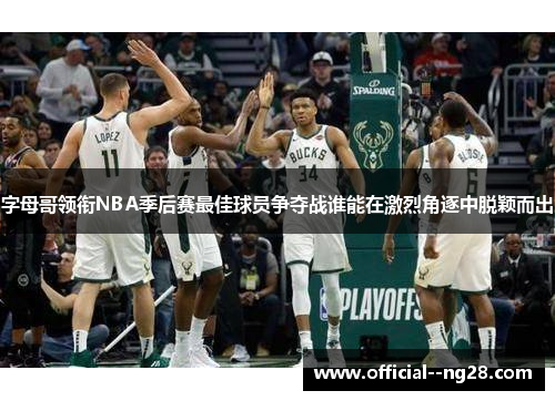 字母哥领衔NBA季后赛最佳球员争夺战谁能在激烈角逐中脱颖而出 字母哥领衔NBA季后赛最佳球员争夺战谁能在激烈角逐中脱颖而出