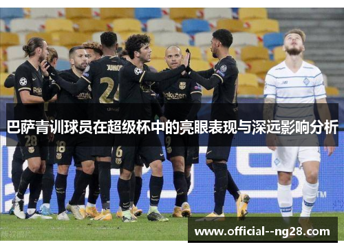 巴萨青训球员在超级杯中的亮眼表现与深远影响分析 巴萨青训球员在超级杯中的亮眼表现与深远影响分析