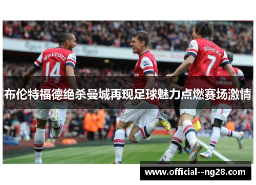 布伦特福德绝杀曼城再现足球魅力点燃赛场激情 布伦特福德绝杀曼城再现足球魅力点燃赛场激情