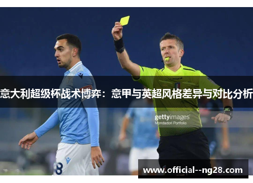 意大利超级杯战术博弈:意甲与英超风格差异与对比分析 意大利超级杯战术博弈:意甲与英超风格差异与对比分析