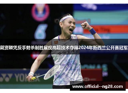戴资颖凭反手劈杀制胜展现高超技术夺得2024年新西兰公开赛冠军 戴资颖凭反手劈杀制胜展现高超技术夺得2024年新西兰公开赛冠军