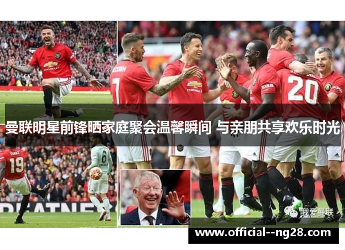曼联明星前锋晒家庭聚会温馨瞬间 与亲朋共享欢乐时光 曼联明星前锋晒家庭聚会温馨瞬间 与亲朋共享欢乐时光