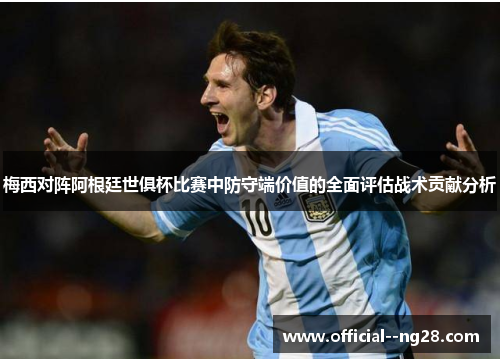 梅西对阵阿根廷世俱杯比赛中防守端价值的全面评估战术贡献分析 梅西对阵阿根廷世俱杯比赛中防守端价值的全面评估战术贡献分析