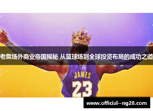 老詹场外商业帝国揭秘 从篮球场到全球投资布局的成功之道 老詹场外商业帝国揭秘 从篮球场到全球投资布局的成功之道