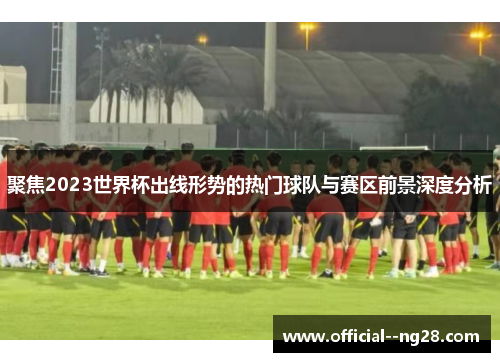 聚焦2023世界杯出线形势的热门球队与赛区前景深度分析 聚焦2023世界杯出线形势的热门球队与赛区前景深度分析