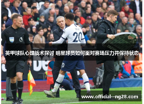 英甲球队心理战术探讨 明星球员如何面对赛场压力并保持状态 英甲球队心理战术探讨 明星球员如何面对赛场压力并保持状态