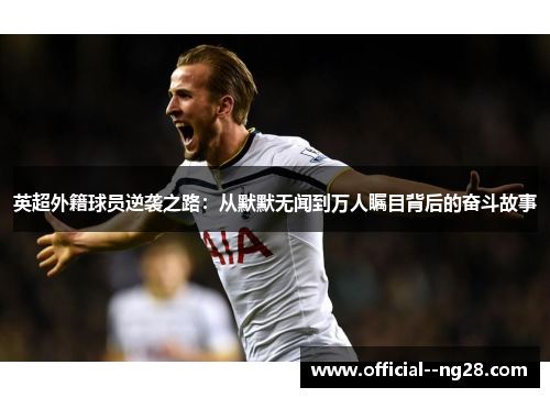 英超外籍球员逆袭之路：从默默无闻到万人瞩目背后的奋斗故事