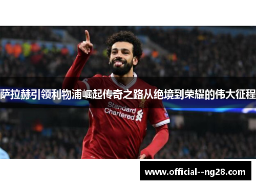 萨拉赫引领利物浦崛起传奇之路从绝境到荣耀的伟大征程