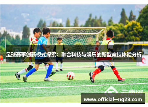 足球赛事创新模式探索：融合科技与娱乐的新型竞技体验分析