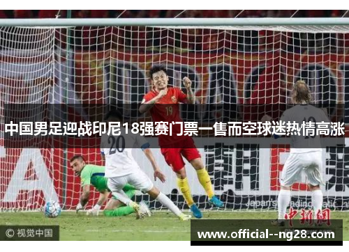 中国男足迎战印尼18强赛门票一售而空球迷热情高涨 中国男足迎战印尼18强赛门票一售而空球迷热情高涨