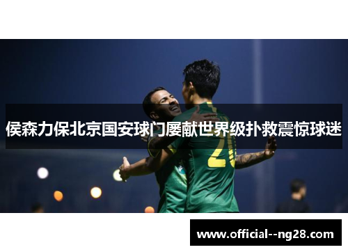 侯森力保北京国安球门屡献世界级扑救震惊球迷 侯森力保北京国安球门屡献世界级扑救震惊球迷
