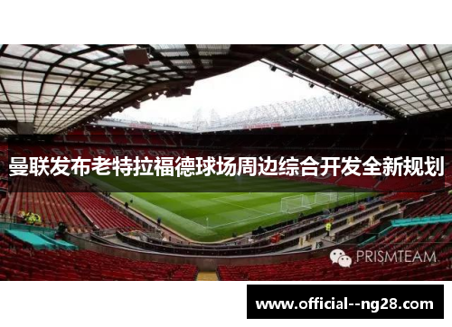 曼联发布老特拉福德球场周边综合开发全新规划