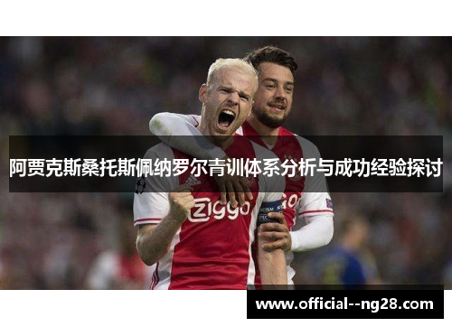 阿贾克斯桑托斯佩纳罗尔青训体系分析与成功经验探讨 阿贾克斯桑托斯佩纳罗尔青训体系分析与成功经验探讨
