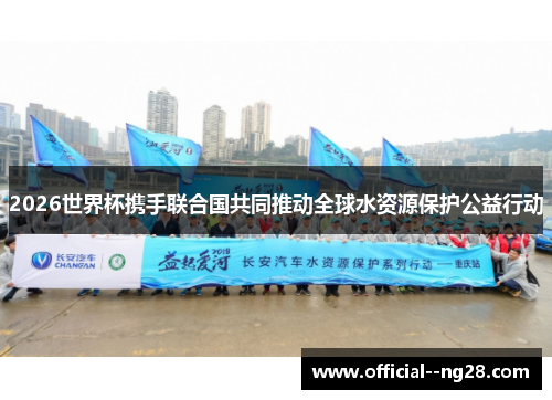 2026世界杯携手联合国共同推动全球水资源保护公益行动 2026世界杯携手联合国共同推动全球水资源保护公益行动