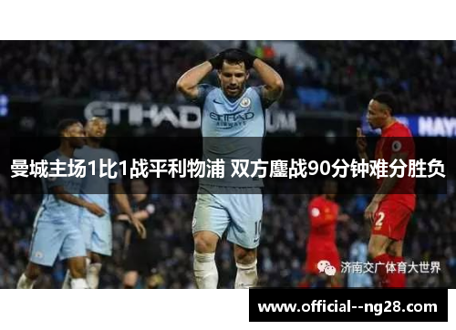 曼城主场1比1战平利物浦 双方鏖战90分钟难分胜负 曼城主场1比1战平利物浦 双方鏖战90分钟难分胜负