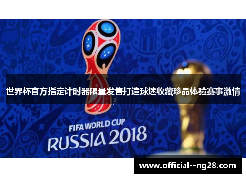 世界杯官方指定计时器限量发售打造球迷收藏珍品体验赛事激情 世界杯官方指定计时器限量发售打造球迷收藏珍品体验赛事激情