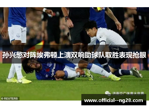 孙兴慜对阵埃弗顿上演双响助球队取胜表现抢眼 孙兴慜对阵埃弗顿上演双响助球队取胜表现抢眼