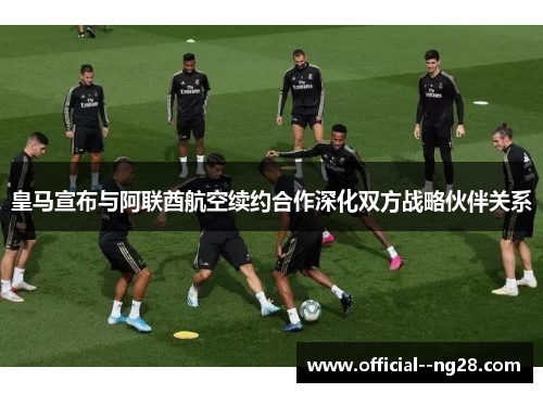 皇马宣布与阿联酋航空续约合作深化双方战略伙伴关系 皇马宣布与阿联酋航空续约合作深化双方战略伙伴关系