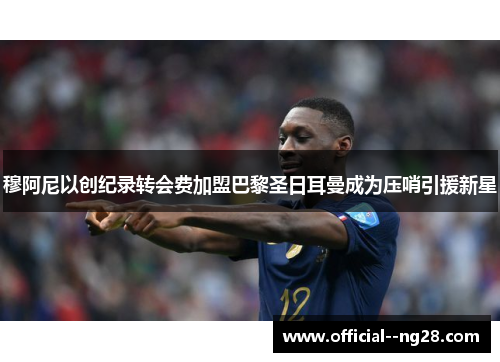 穆阿尼以创纪录转会费加盟巴黎圣日耳曼成为压哨引援新星 穆阿尼以创纪录转会费加盟巴黎圣日耳曼成为压哨引援新星