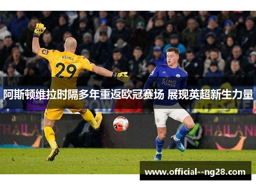 阿斯顿维拉时隔多年重返欧冠赛场 展现英超新生力量 阿斯顿维拉时隔多年重返欧冠赛场 展现英超新生力量