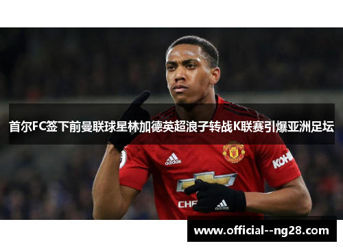首尔FC签下前曼联球星林加德英超浪子转战K联赛引爆亚洲足坛 首尔FC签下前曼联球星林加德英超浪子转战K联赛引爆亚洲足坛